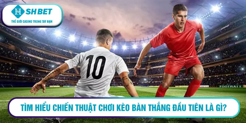 Chiến thuật chơi kèo bàn thắng đầu tiên mới nhất 2023 5 Tìm hiểu chiến thuật chơi kèo bàn thắng đầu tiên là gì?